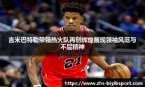 吉米巴特勒带领热火队再创辉煌展现领袖风范与不屈精神
